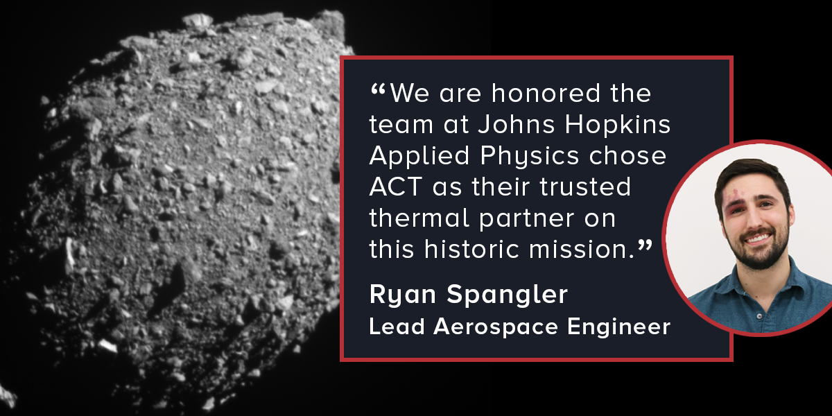 A quote from Lead Aerospace Engineer Ryan Spangler, featuring his picture: We are honored the team at Johns Hopkins Applied Physics chose ACT as their trusted thermal partner on this historic mission.