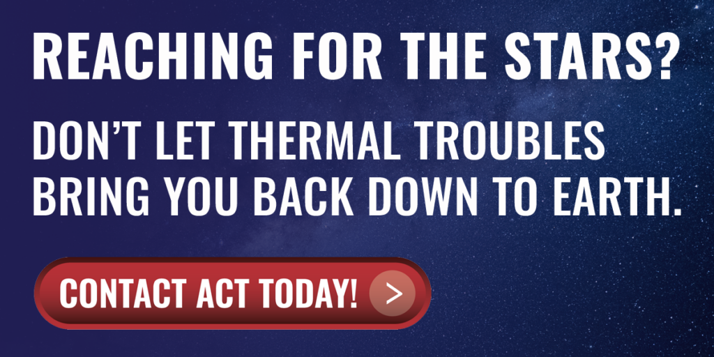 Reaching for the stars? Don't let thermal troubles bring you back down to Earth. Contact ACT today!